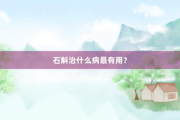 石斛治什么病最有用？